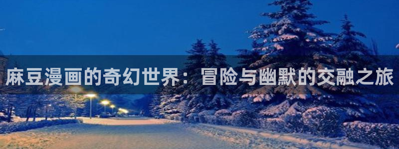 日本漫画yy漫画在线观看：麻豆漫画的奇幻世界：冒险与幽默的交融之旅